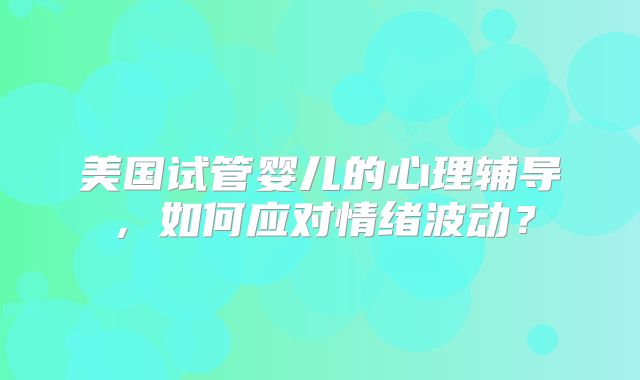 美国试管婴儿的心理辅导，如何应对情绪波动？