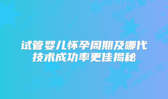 试管婴儿怀孕周期及哪代技术成功率更佳揭秘