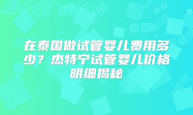在泰国做试管婴儿费用多少?杰特宁试管婴儿价格明细揭秘