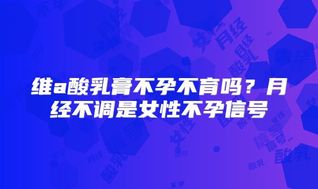 维a酸乳膏不孕不育吗？月经不调是女性不孕信号