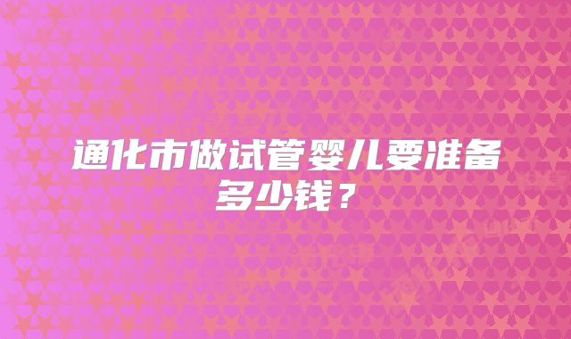 通化市做试管婴儿要准备多少钱？