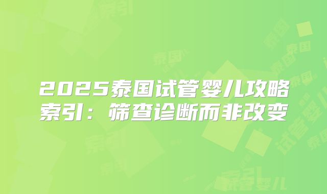 2025泰国试管婴儿攻略索引:筛查诊断而非改变