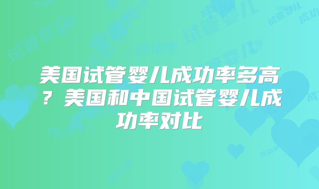 美国试管婴儿成功率多高?美国和中国试管婴儿成功率对比