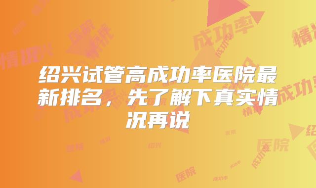 绍兴试管高成功率医院最新排名,先了解下真实情况再说