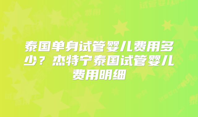 泰国单身试管婴儿费用多少?杰特宁泰国试管婴儿费用明细