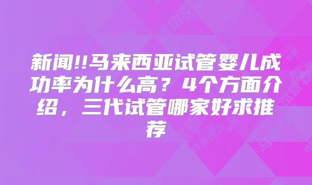 新闻!!马来西亚试管婴儿成功率为什么高？4个方面介绍，三代试管哪家好求推荐