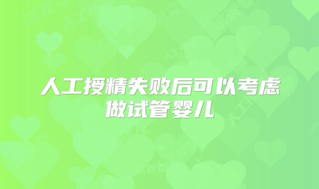 人工授精失败后可以考虑做试管婴儿