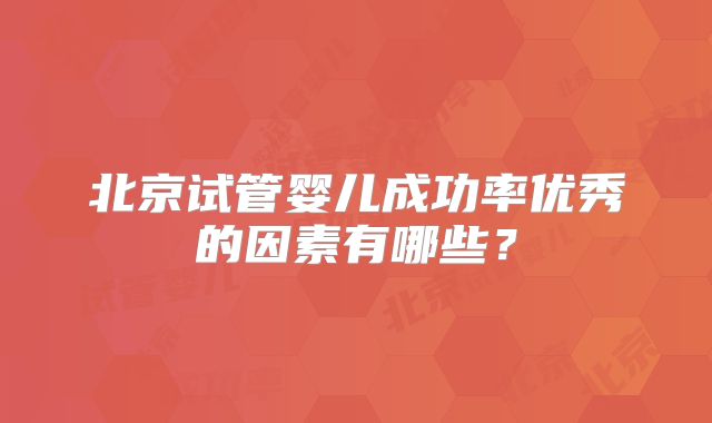 北京试管婴儿成功率优秀的因素有哪些？