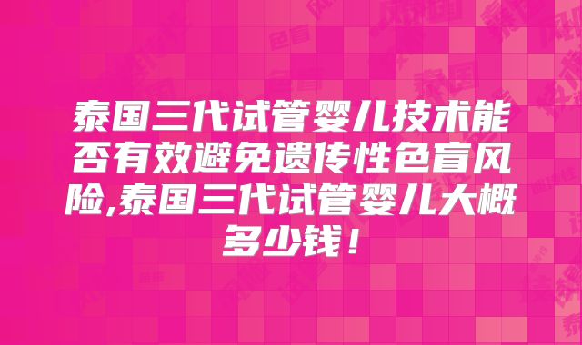泰国三代试管婴儿技术能否有效避免遗传性色盲风险,泰国三代试管婴儿大概多少钱！