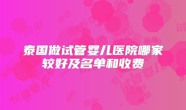 泰国做试管婴儿医院哪家较好及名单和收费