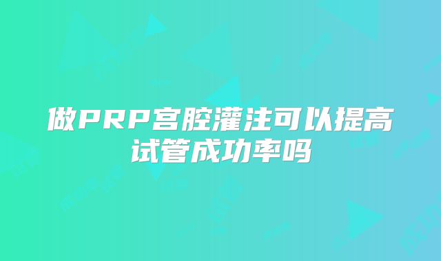 做PRP宫腔灌注可以提高试管成功率吗