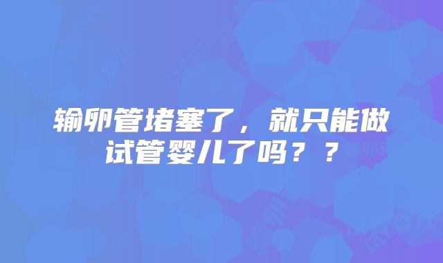 输卵管堵塞了,就只能做试管婴儿了吗??
