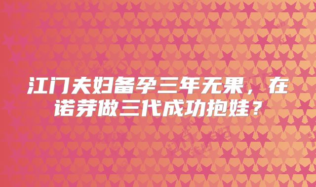 江门夫妇备孕三年无果,在诺芽做三代成功抱娃?