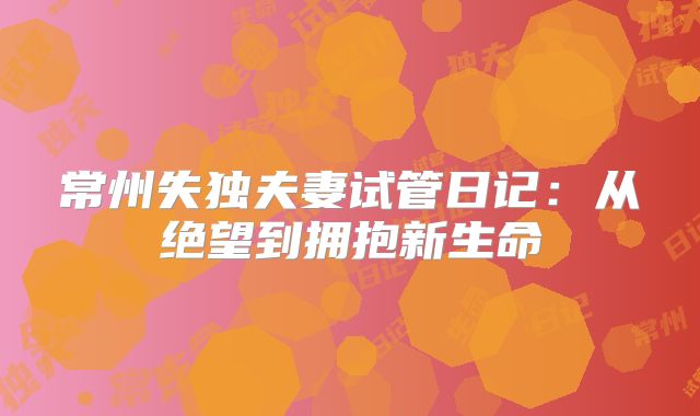 常州失独夫妻试管日记：从绝望到拥抱新生命
