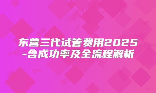东营三代试管费用2025-含成功率及全流程解析