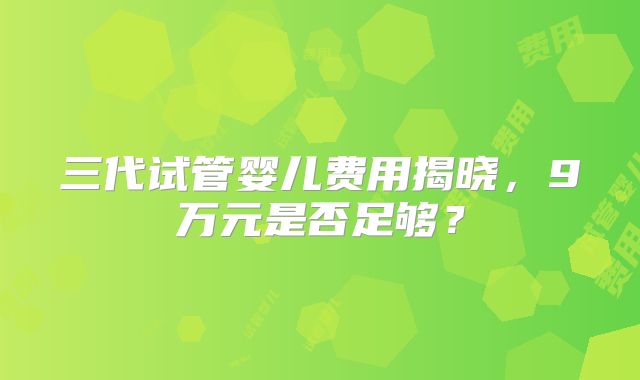 三代试管婴儿费用揭晓，9万元是否足够？