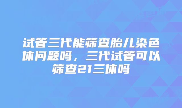 试管三代能筛查胎儿染色体问题吗,三代试管可以筛查21三体吗