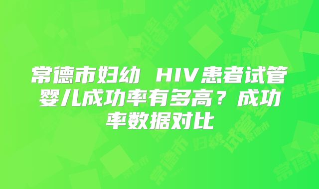 常德市妇幼 HIV患者试管婴儿成功率有多高?成功率数据对比