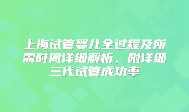 上海试管婴儿全过程及所需时间详细解析，附详细三代试管成功率