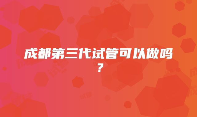 成都第三代试管可以做吗?