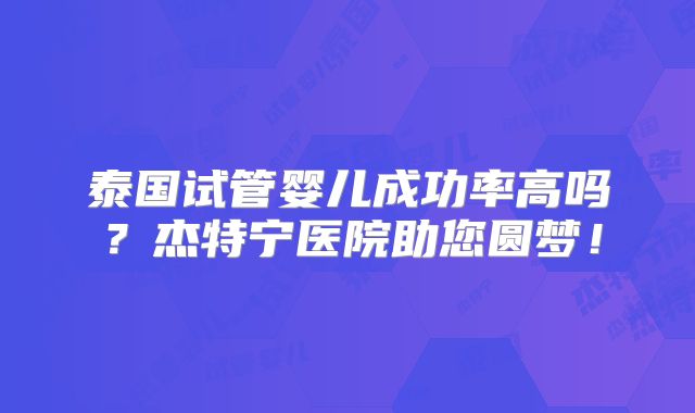 泰国试管婴儿成功率高吗?杰特宁医院助您圆梦!