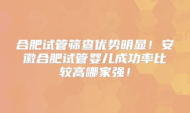 合肥试管筛查优势明显!安徽合肥试管婴儿成功率比较高哪家强!