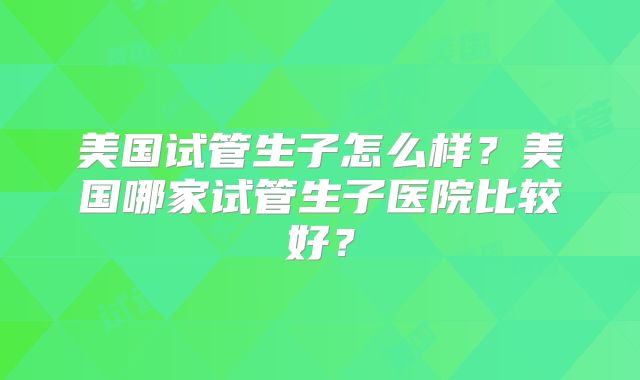 美国试管生子怎么样?美国哪家试管生子医院比较好?