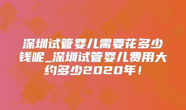 深圳试管婴儿需要花多少钱呢_深圳试管婴儿费用大约多少2020年!
