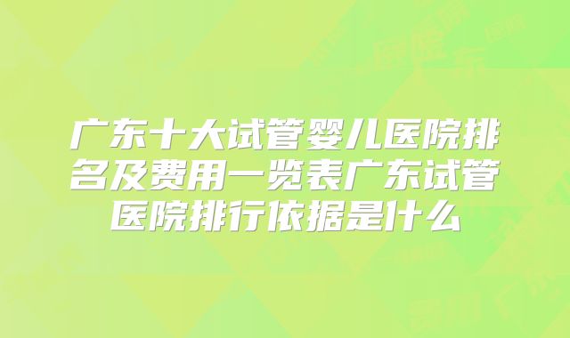 广东十大试管婴儿医院排名及费用一览表广东试管医院排行依据是什么