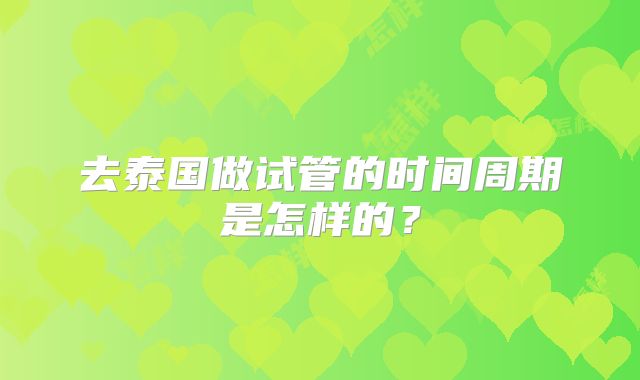去泰国做试管的时间周期是怎样的？