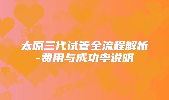 太原三代试管全流程解析-费用与成功率说明