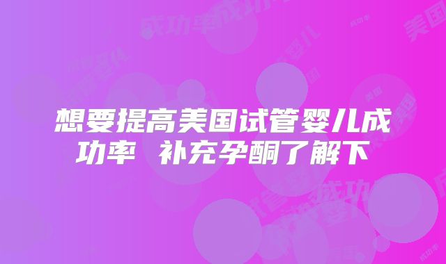 想要提高美国试管婴儿成功率 补充孕酮了解下