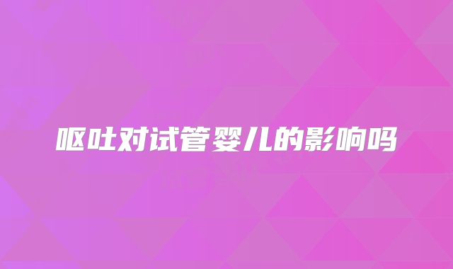 呕吐对试管婴儿的影响吗