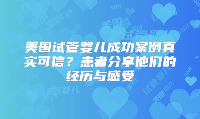 美国试管婴儿成功案例真实可信?患者分享他们的经历与感受