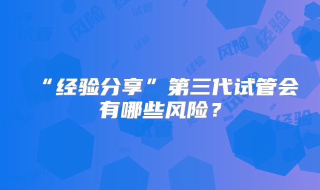 “经验分享”第三代试管会有哪些风险?