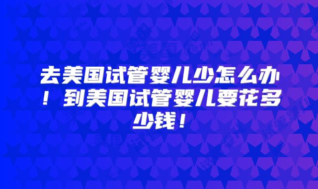 去美国试管婴儿少怎么办!到美国试管婴儿要花多少钱!