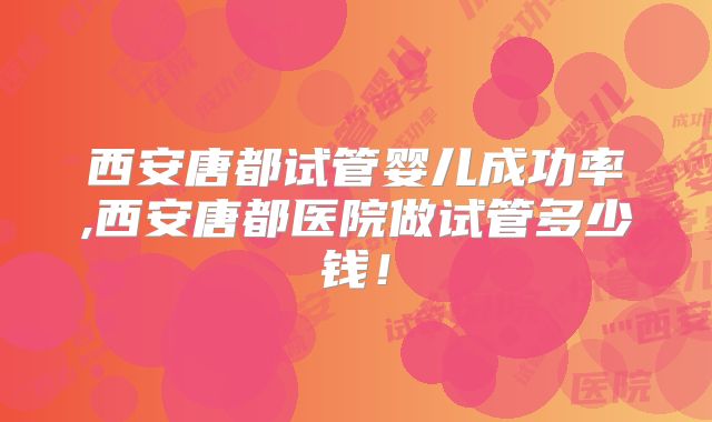 西安唐都试管婴儿成功率,西安唐都医院做试管多少钱!