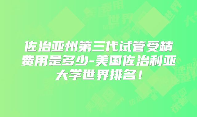 佐治亚州第三代试管受精费用是多少-美国佐治利亚大学世界排名!