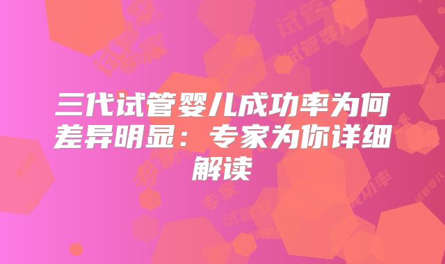 三代试管婴儿成功率为何差异明显:专家为你详细解读