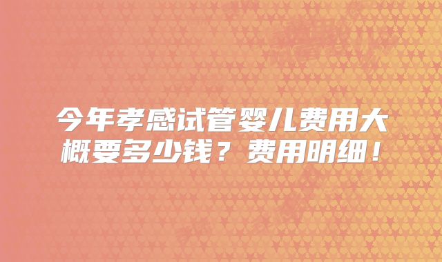 今年孝感试管婴儿费用大概要多少钱?费用明细!