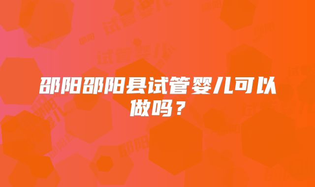 邵阳邵阳县试管婴儿可以做吗?
