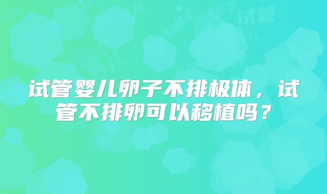 试管婴儿卵子不排极体，试管不排卵可以移植吗？