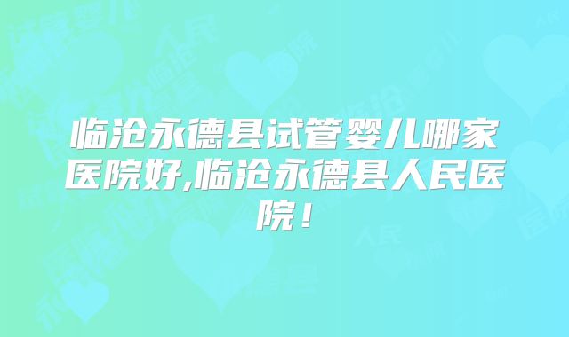 临沧永德县试管婴儿哪家医院好,临沧永德县人民医院！