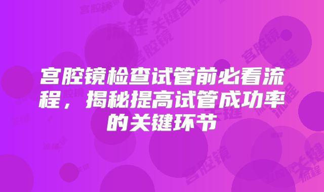 宫腔镜检查试管前必看流程,揭秘提高试管成功率的关键环节