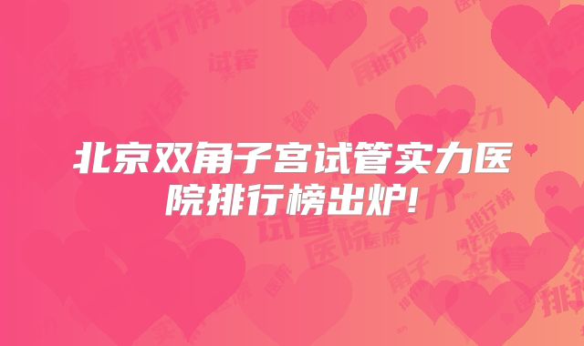 北京双角子宫试管实力医院排行榜出炉!