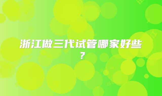 浙江做三代试管哪家好些?