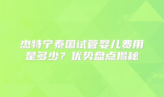 杰特宁泰国试管婴儿费用是多少?优势盘点揭秘
