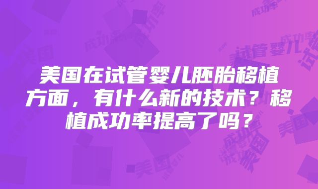 美国在试管婴儿胚胎移植方面，有什么新的技术？移植成功率提高了吗？