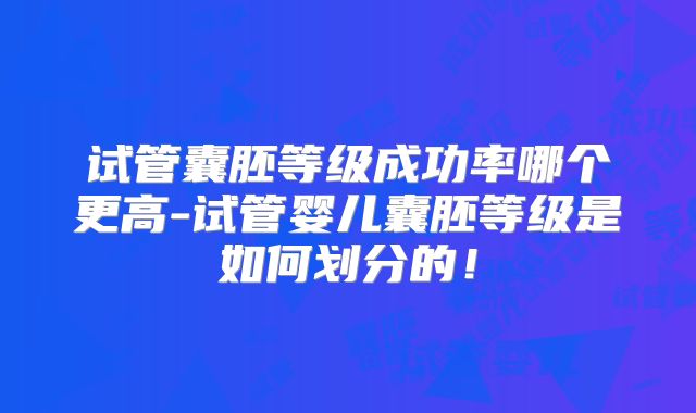 试管囊胚等级成功率哪个更高-试管婴儿囊胚等级是如何划分的！