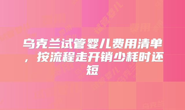 乌克兰试管婴儿费用清单，按流程走开销少耗时还短